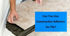 Can You Use Construction Adhesive for Tile