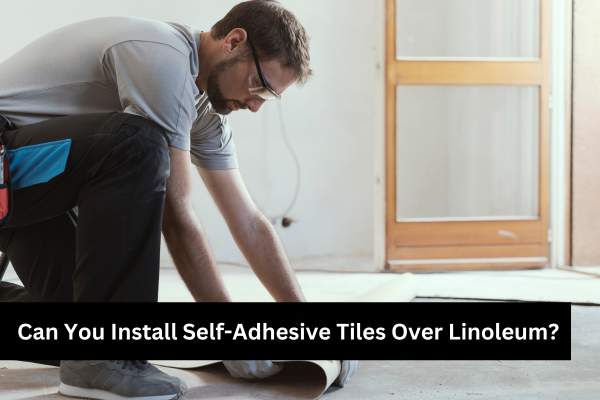 Can You Install Self Adhesive Tiles Over Linoleum