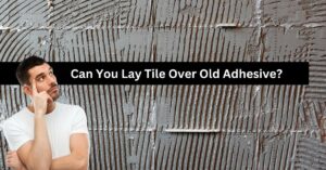 Can You Lay Tile Over Old Adhesive