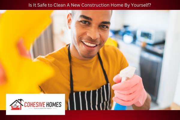 Is It Safe to Clean A New Construction Home By Yourself