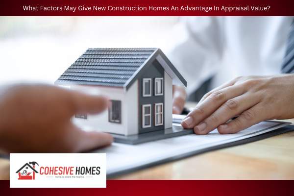 What Factors May Give New Construction Homes An Advantage In Appraisal Value